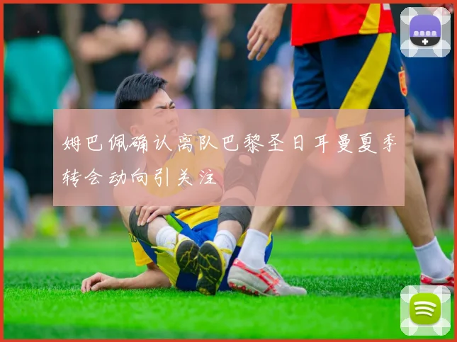 姆巴佩确认离队巴黎圣日耳曼夏季转会动向引关注