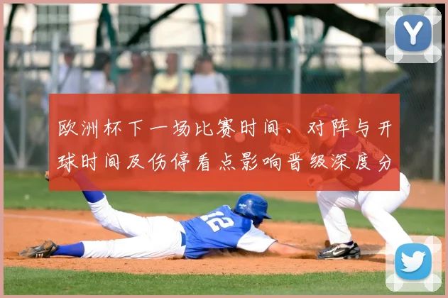 欧洲杯下一场比赛时间、对阵与开球时间及伤停看点影响晋级深度分析