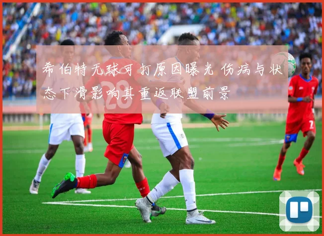 希伯特无球可打原因曝光 伤病与状态下滑影响其重返联盟前景