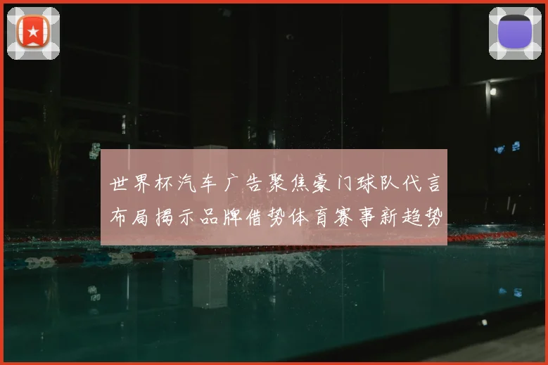 世界杯汽车广告聚焦豪门球队代言布局揭示品牌借势体育赛事新趋势