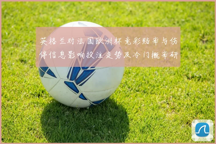 英格兰对法国欧洲杯竞彩赔率与伤停信息影响投注走势及冷门概率研判