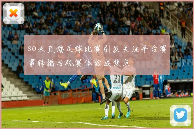 so米直播足球比赛引发关注平台赛事转播与观赛体验成焦点