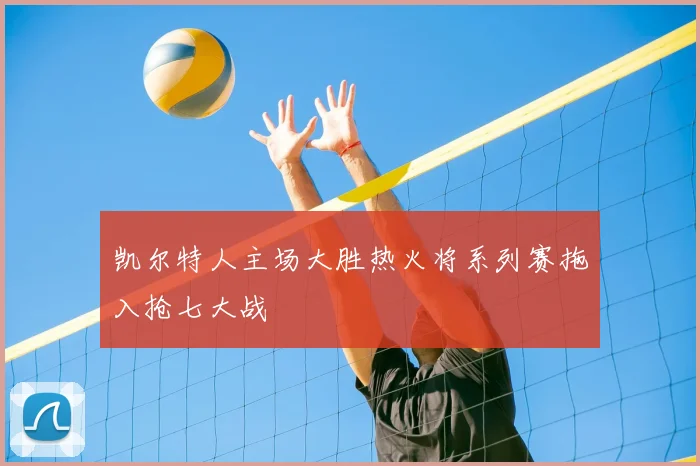 凯尔特人主场大胜热火将系列赛拖入抢七大战