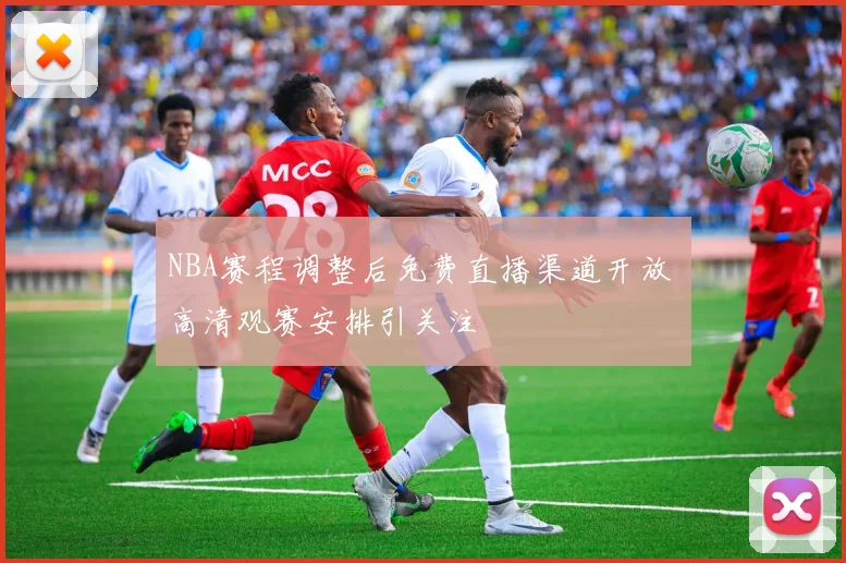 NBA赛程调整后免费直播渠道开放 高清观赛安排引关注