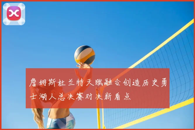 詹姆斯杜兰特天赋融合创造历史勇士湖人总决赛对决新看点