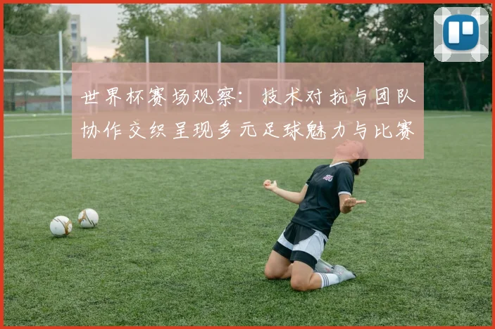 世界杯赛场观察：技术对抗与团队协作交织呈现多元足球魅力与比赛新焦点