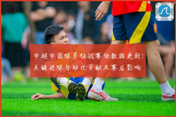 中超中国球员征战赛场数据更新：关键进球与助攻贡献及赛后影响