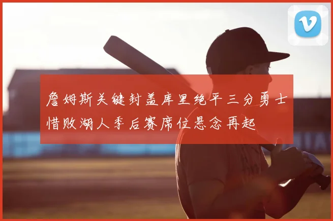 詹姆斯关键封盖库里绝平三分勇士惜败湖人季后赛席位悬念再起