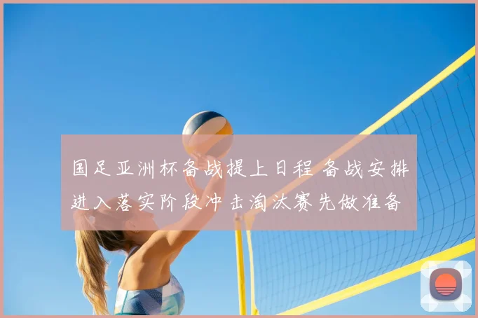 国足亚洲杯备战提上日程 备战安排进入落实阶段冲击淘汰赛先做准备