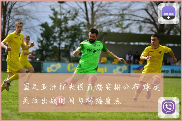 国足亚洲杯央视直播安排公布 球迷关注出战时间与转播看点
