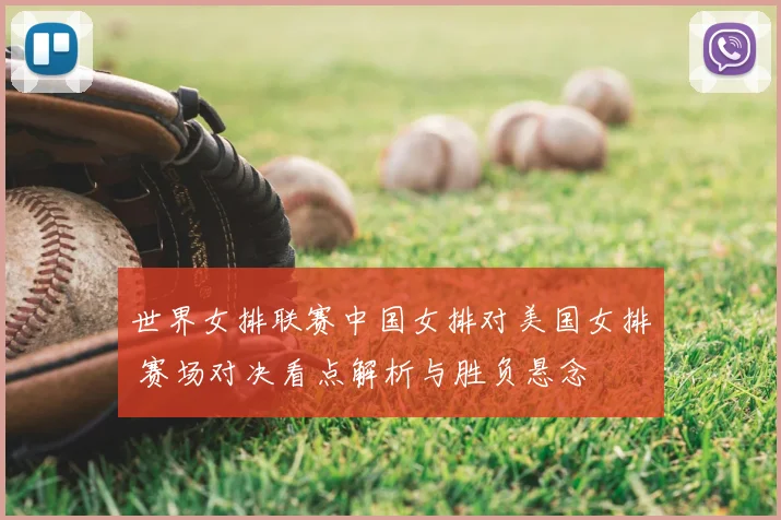 世界女排联赛中国女排对美国女排 赛场对决看点解析与胜负悬念
