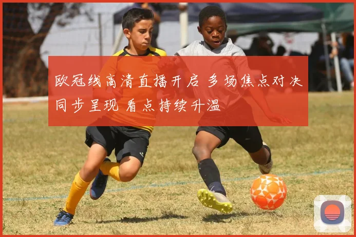 欧冠线高清直播开启 多场焦点对决同步呈现 看点持续升温