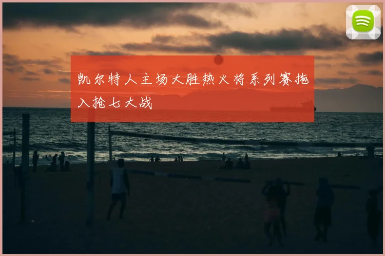 凯尔特人主场大胜热火将系列赛拖入抢七大战