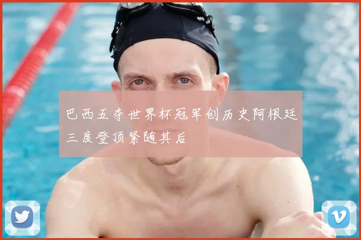 巴西五夺世界杯冠军创历史阿根廷三度登顶紧随其后