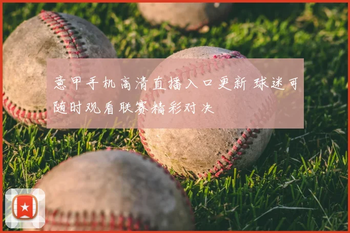 意甲手机高清直播入口更新 球迷可随时观看联赛精彩对决