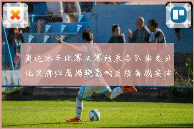 奥运冰车比赛决赛结束各队排名分化奖牌归属揭晓影响后续备战安排