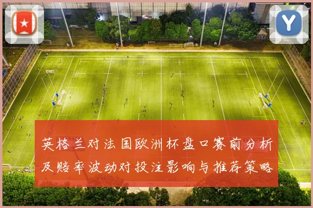 英格兰对法国欧洲杯盘口赛前分析及赔率波动对投注影响与推荐策略