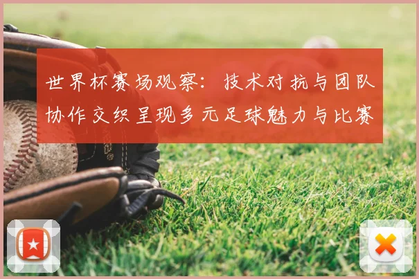世界杯赛场观察：技术对抗与团队协作交织呈现多元足球魅力与比赛新焦点