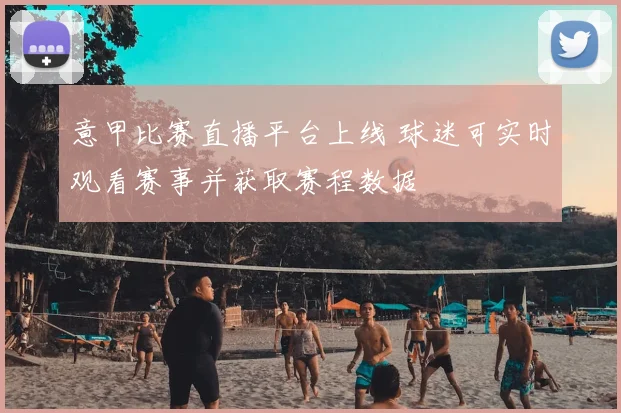 意甲比赛直播平台上线 球迷可实时观看赛事并获取赛程数据