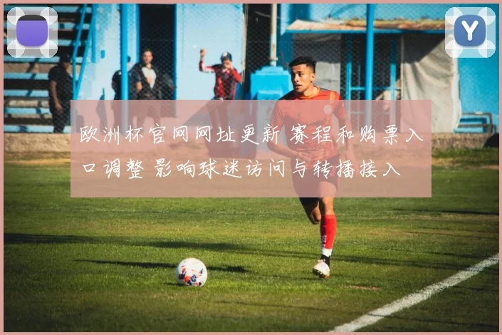 欧洲杯官网网址更新 赛程和购票入口调整 影响球迷访问与转播接入