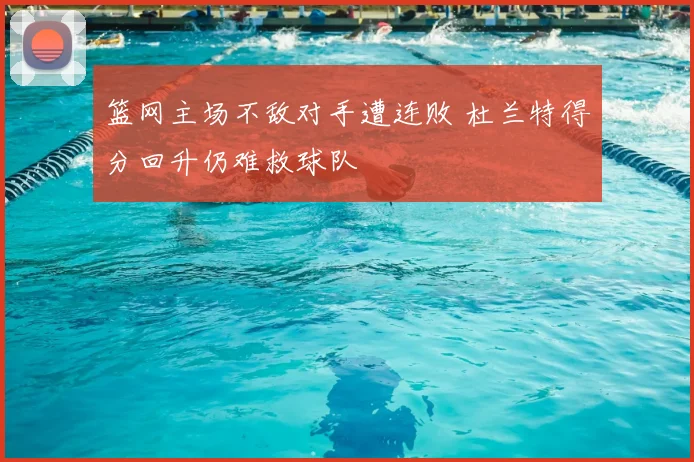 篮网主场不敌对手遭连败 杜兰特得分回升仍难救球队